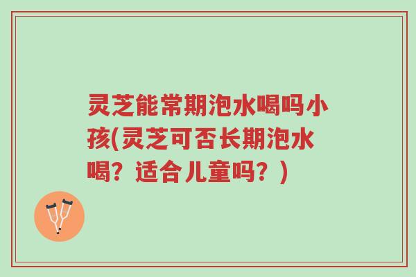灵芝能常期泡水喝吗小孩(灵芝可否长期泡水喝?适合儿童吗?)-第1张图片-超越 灵芝能常期泡水喝吗小孩(灵芝可否长期泡水喝?适合儿童吗?)-第1张图片-超越