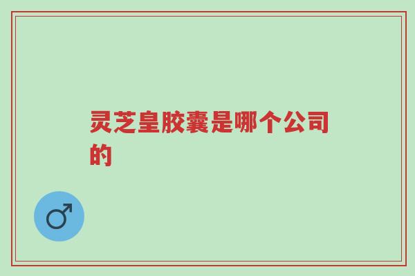 灵芝皇胶囊是哪个公司的-第1张图片-超越 灵芝皇胶囊是哪个公司的-第1张图片-超越