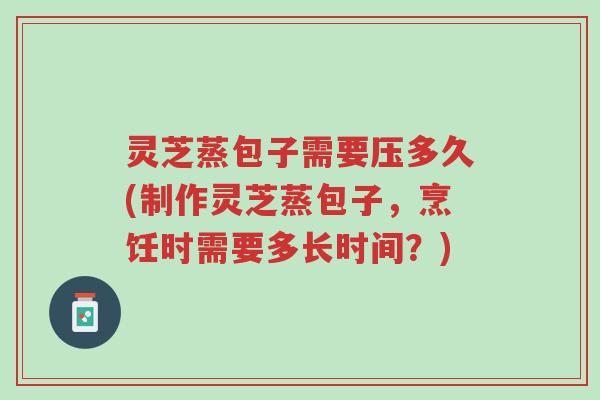 灵芝蒸包子需要压多久(制作灵芝蒸包子,烹饪时需要多长时间?)-第1张图片-超越 灵芝蒸包子需要压多久(制作灵芝蒸包子,烹饪时需要多长时间?)-第1张图片-超越