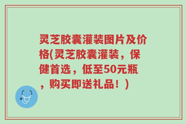 灵芝胶囊灌装图片及价格(灵芝胶囊灌装,保健首选,低至50元瓶,购买即送礼品!)-第1张图片-超越 灵芝胶囊灌装图片及价格(灵芝胶囊灌装,保健首选,低至50元瓶,购买即送礼品!)-第1张图片-超越