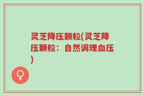 灵芝降压颗粒(灵芝降压颗粒:自然调理血压)-第1张图片-超越 灵芝降压颗粒(灵芝降压颗粒:自然调理血压)-第1张图片-超越