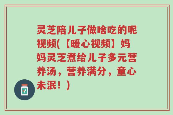 灵芝陪儿子做啥吃的呢视频(【暖心视频】妈妈灵芝煮给儿子多元营养汤,营养满分,童心未泯!)-第1张图片-超越 灵芝陪儿子做啥吃的呢视频(【暖心视频】妈妈灵芝煮给儿子多元营养汤,营养满分,童心未泯!)-第1张图片-超越