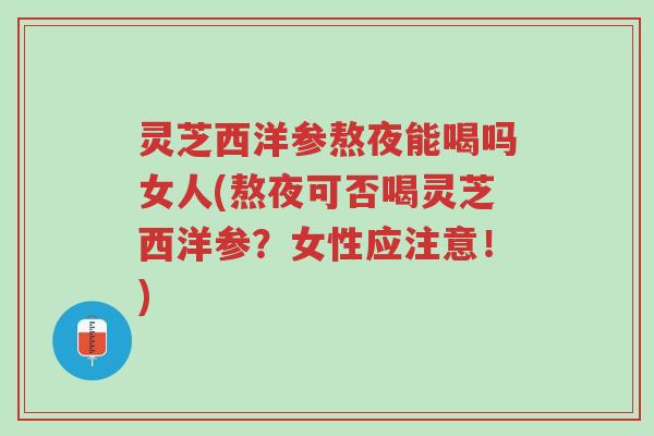 灵芝西洋参熬夜能喝吗女人(熬夜可否喝灵芝西洋参?女性应注意!)-第1张图片-超越 灵芝西洋参熬夜能喝吗女人(熬夜可否喝灵芝西洋参?女性应注意!)-第1张图片-超越