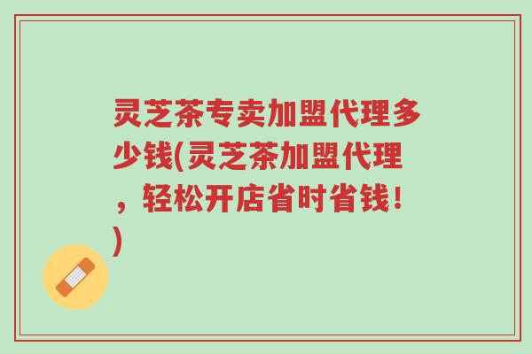 灵芝茶专卖加盟代理多少钱(灵芝茶加盟代理,轻松开店省时省钱!)-第1张图片-超越 灵芝茶专卖加盟代理多少钱(灵芝茶加盟代理,轻松开店省时省钱!)-第1张图片-超越