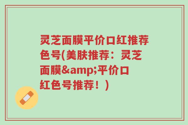 灵芝面膜平价口红推荐色号(美肤推荐:灵芝面膜&平价口红色号推荐!)-第1张图片-超越 灵芝面膜平价口红推荐色号(美肤推荐:灵芝面膜&平价口红色号推荐!)-第1张图片-超越