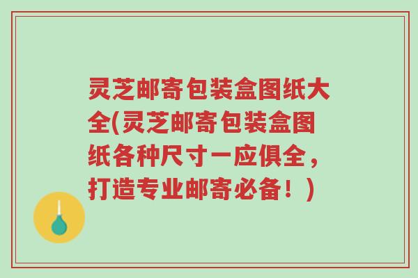 灵芝邮寄包装盒图纸大全(灵芝邮寄包装盒图纸各种尺寸一应俱全,打造专业邮寄必备!)-第1张图片-超越 灵芝邮寄包装盒图纸大全(灵芝邮寄包装盒图纸各种尺寸一应俱全,打造专业邮寄必备!)-第1张图片-超越