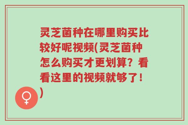 灵芝菌种在哪里购买比较好呢视频(灵芝菌种怎么购买才更划算?看看这里的视频就够了!)-第1张图片-超越 灵芝菌种在哪里购买比较好呢视频(灵芝菌种怎么购买才更划算?看看这里的视频就够了!)-第1张图片-超越