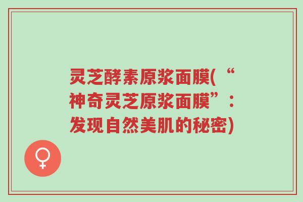 灵芝酵素原浆面膜(“神奇灵芝原浆面膜”:发现自然美肌的秘密)-第1张图片-超越 灵芝酵素原浆面膜(“神奇灵芝原浆面膜”:发现自然美肌的秘密)-第1张图片-超越