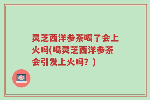 灵芝西洋参茶喝了会上火吗(喝灵芝西洋参茶会引发上火吗?)-第1张图片-超越 灵芝西洋参茶喝了会上火吗(喝灵芝西洋参茶会引发上火吗?)-第1张图片-超越