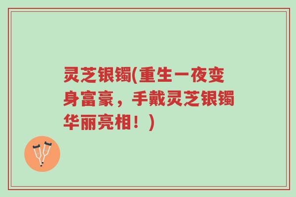灵芝银镯(重生一夜变身富豪,手戴灵芝银镯华丽亮相!)-第1张图片-超越 灵芝银镯(重生一夜变身富豪,手戴灵芝银镯华丽亮相!)-第1张图片-超越