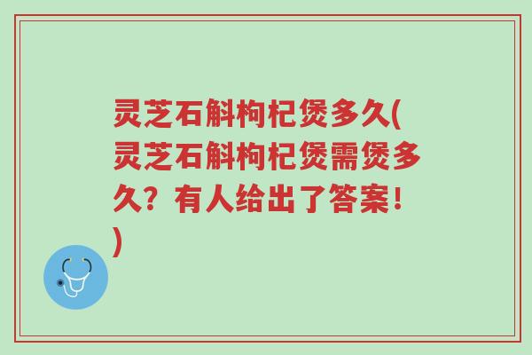 灵芝石斛枸杞煲多久(灵芝石斛枸杞煲需煲多久？有人给出了答案！)-第1张图片-超越
