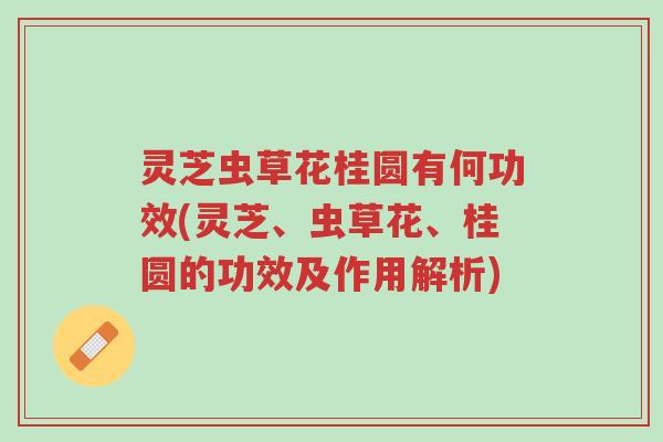 灵芝虫草花桂圆有何功效(灵芝、虫草花、桂圆的功效及作用解析)-第1张图片-超越 灵芝虫草花桂圆有何功效(灵芝、虫草花、桂圆的功效及作用解析)-第1张图片-超越
