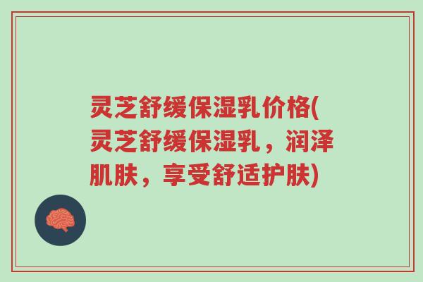 灵芝舒缓保湿乳价格(灵芝舒缓保湿乳,润泽肌肤,享受舒适护肤)-第1张图片-超越 灵芝舒缓保湿乳价格(灵芝舒缓保湿乳,润泽肌肤,享受舒适护肤)-第1张图片-超越