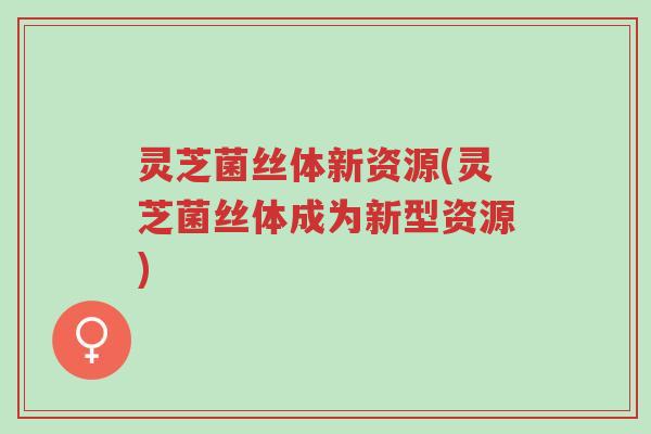 灵芝菌丝体新资源(灵芝菌丝体成为新型资源)-第1张图片-超越 灵芝菌丝体新资源(灵芝菌丝体成为新型资源)-第1张图片-超越