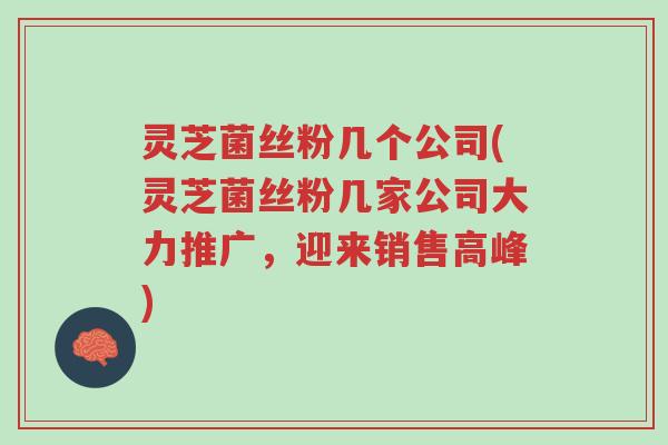 灵芝菌丝粉几个公司(灵芝菌丝粉几家公司大力推广,迎来销售高峰)-第1张图片-超越 灵芝菌丝粉几个公司(灵芝菌丝粉几家公司大力推广,迎来销售高峰)-第1张图片-超越