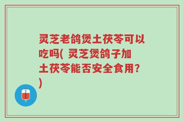 灵芝老鸽煲土茯苓可以吃吗( 灵芝煲鸽子加土茯苓能否安全食用?)-第1张图片-超越 灵芝老鸽煲土茯苓可以吃吗( 灵芝煲鸽子加土茯苓能否安全食用?)-第1张图片-超越