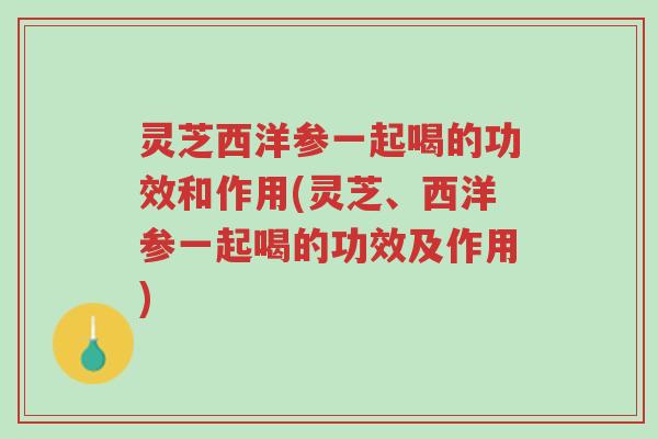 灵芝西洋参一起喝的功效和作用(灵芝、西洋参一起喝的功效及作用)-第1张图片-超越 灵芝西洋参一起喝的功效和作用(灵芝、西洋参一起喝的功效及作用)-第1张图片-超越