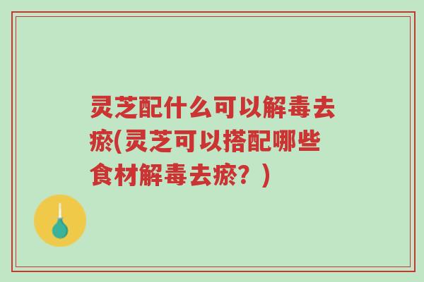 灵芝配什么可以解毒去瘀(灵芝可以搭配哪些食材解毒去瘀?)-第1张图片-超越 灵芝配什么可以解毒去瘀(灵芝可以搭配哪些食材解毒去瘀?)-第1张图片-超越