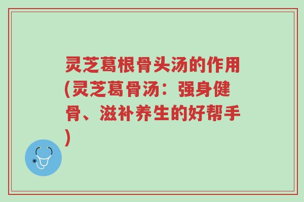 灵芝葛根骨头汤的作用(灵芝葛骨汤:强身健骨、滋补养生的好帮手)-第1张图片-超越 灵芝葛根骨头汤的作用(灵芝葛骨汤:强身健骨、滋补养生的好帮手)-第1张图片-超越