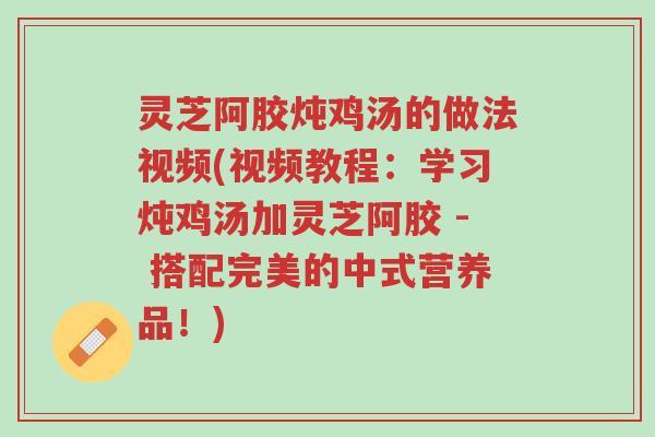 灵芝阿胶炖鸡汤的做法视频(视频教程:学习炖鸡汤加灵芝阿胶 - 搭配完美的中式营养品!)-第1张图片-超越 灵芝阿胶炖鸡汤的做法视频(视频教程:学习炖鸡汤加灵芝阿胶 - 搭配完美的中式营养品!)-第1张图片-超越