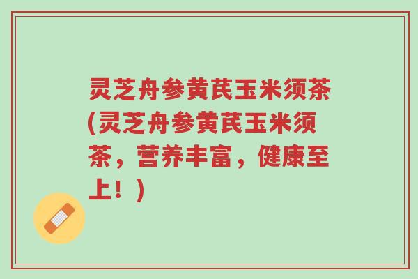 灵芝舟参黄芪玉米须茶(灵芝舟参黄芪玉米须茶,营养丰富,健康至上!)-第1张图片-超越 灵芝舟参黄芪玉米须茶(灵芝舟参黄芪玉米须茶,营养丰富,健康至上!)-第1张图片-超越