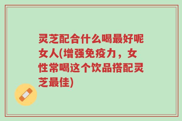 灵芝配合什么喝最好呢女人(增强免疫力,女性常喝这个饮品搭配灵芝最佳)-第1张图片-超越 灵芝配合什么喝最好呢女人(增强免疫力,女性常喝这个饮品搭配灵芝最佳)-第1张图片-超越