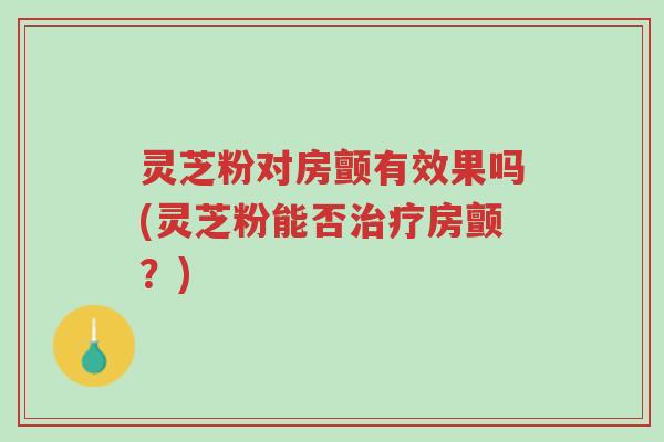 灵芝粉对房颤有效果吗(灵芝粉能否治疗房颤？)-第1张图片-超越