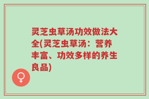 灵芝虫草汤功效做法大全(灵芝虫草汤:营养丰富、功效多样的养生良品)-第1张图片-超越 灵芝虫草汤功效做法大全(灵芝虫草汤:营养丰富、功效多样的养生良品)-第1张图片-超越