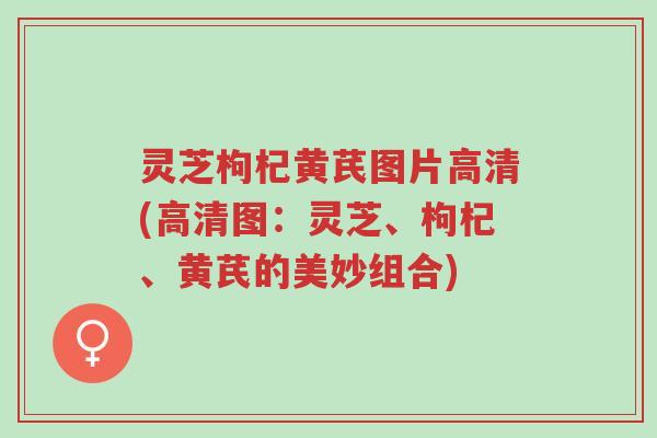 灵芝枸杞黄芪图片高清(高清图：灵芝、枸杞、黄芪的美妙组合)-第1张图片-超越