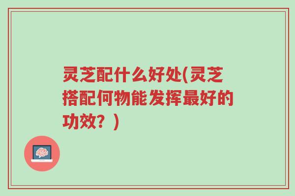 灵芝配什么好处(灵芝搭配何物能发挥最好的功效?)-第1张图片-超越 灵芝配什么好处(灵芝搭配何物能发挥最好的功效?)-第1张图片-超越