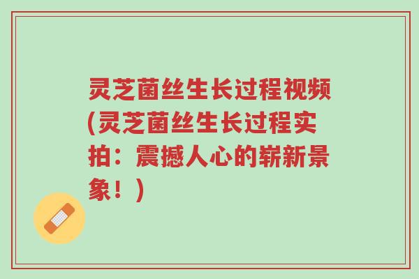 灵芝菌丝生长过程视频(灵芝菌丝生长过程实拍：震撼人心的崭新景象！)-第1张图片-超越