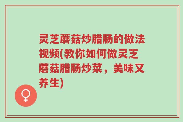 灵芝蘑菇炒腊肠的做法视频(教你如何做灵芝蘑菇腊肠炒菜,美味又养生)-第1张图片-超越 灵芝蘑菇炒腊肠的做法视频(教你如何做灵芝蘑菇腊肠炒菜,美味又养生)-第1张图片-超越