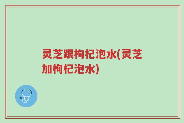 灵芝跟枸杞泡水(灵芝加枸杞泡水)-第1张图片-超越 灵芝跟枸杞泡水(灵芝加枸杞泡水)-第1张图片-超越