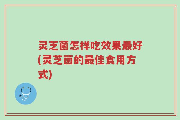 灵芝菌怎样吃效果最好(灵芝菌的最佳食用方式)-第1张图片-超越