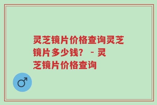灵芝镜片价格查询灵芝镜片多少钱? - 灵芝镜片价格查询-第1张图片-超越 灵芝镜片价格查询灵芝镜片多少钱? - 灵芝镜片价格查询-第1张图片-超越