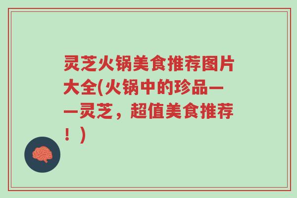 灵芝火锅美食推荐图片大全(火锅中的珍品——灵芝，超值美食推荐！)-第1张图片-超越