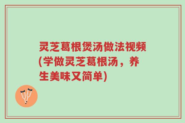 灵芝葛根煲汤做法视频(学做灵芝葛根汤，养生美味又简单)-第1张图片-超越