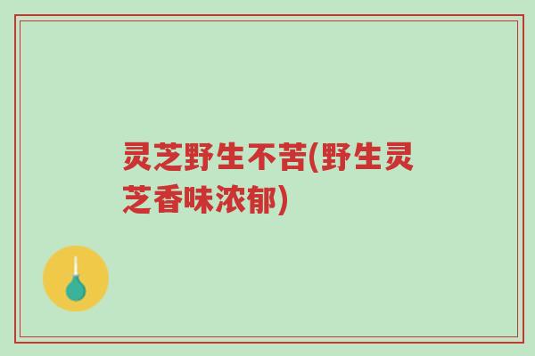灵芝野生不苦(野生灵芝香味浓郁)-第1张图片-超越