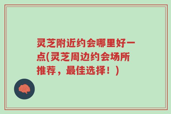 灵芝附近约会哪里好一点(灵芝周边约会场所推荐，最佳选择！)-第1张图片-超越