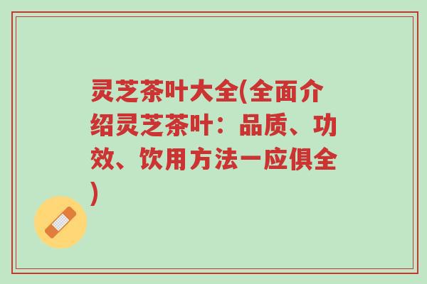灵芝茶叶大全(全面介绍灵芝茶叶：品质、功效、饮用方法一应俱全)-第1张图片-超越