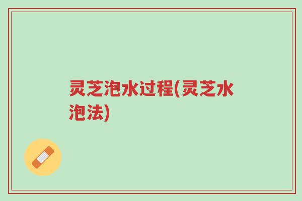灵芝泡水过程(灵芝水泡法)-第1张图片-超越 灵芝泡水过程(灵芝水泡法)-第1张图片-超越