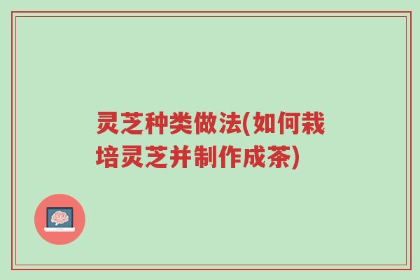 灵芝种类做法(如何栽培灵芝并制作成茶)-第1张图片-超越