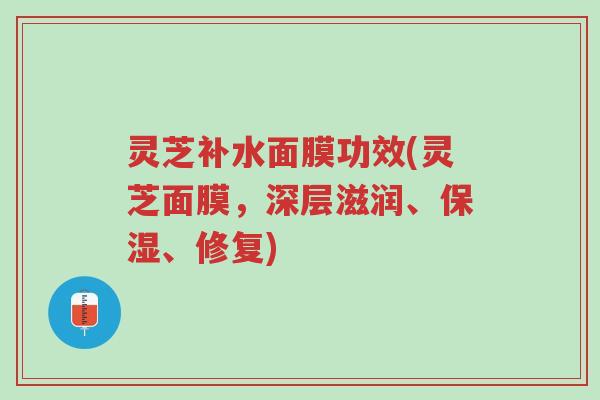 灵芝补水面膜功效(灵芝面膜，深层滋润、保湿、修复)-第1张图片-超越
