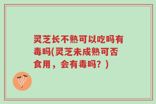 灵芝长不熟可以吃吗有毒吗(灵芝未成熟可否食用，会有毒吗？)-第1张图片-超越