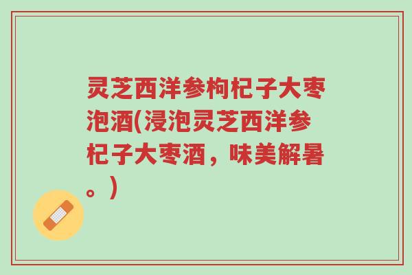 灵芝西洋参枸杞子大枣泡酒(浸泡灵芝西洋参杞子大枣酒，味美解暑。)-第1张图片-超越