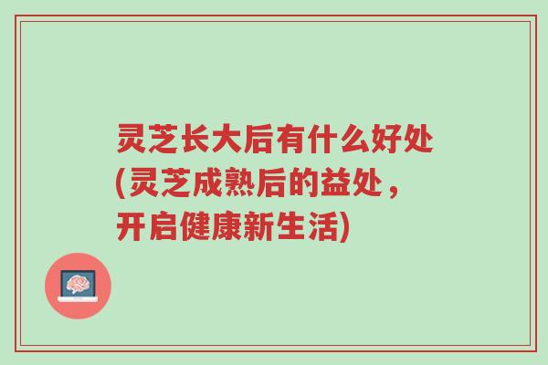 灵芝长大后有什么好处(灵芝成熟后的益处，开启健康新生活)-第1张图片-超越