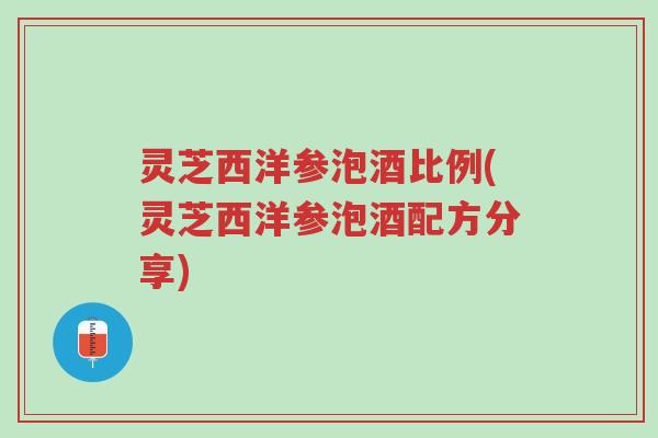 灵芝西洋参泡酒比例(灵芝西洋参泡酒配方分享)-第1张图片-超越