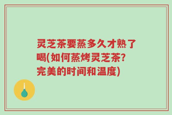 灵芝茶要蒸多久才熟了喝(如何蒸烤灵芝茶？完美的时间和温度)-第1张图片-超越