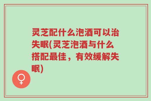 灵芝配什么泡酒可以治失眠(灵芝泡酒与什么搭配最佳,有效缓解失眠)-第1张图片-超越 灵芝配什么泡酒可以治失眠(灵芝泡酒与什么搭配最佳,有效缓解失眠)-第1张图片-超越