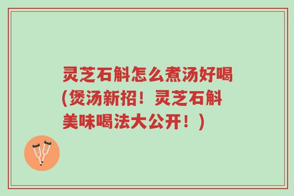 灵芝石斛怎么煮汤好喝(煲汤新招!灵芝石斛美味喝法大公开!)-第1张图片-超越 灵芝石斛怎么煮汤好喝(煲汤新招!灵芝石斛美味喝法大公开!)-第1张图片-超越